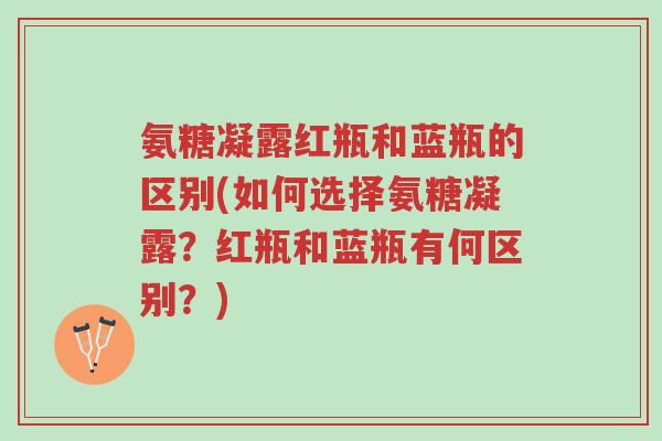 氨糖凝露红瓶和蓝瓶的区别(如何选择氨糖凝露?红瓶和蓝瓶有何区别?)-第1张图片-超越 氨糖凝露红瓶和蓝瓶的区别(如何选择氨糖凝露?红瓶和蓝瓶有何区别?)-第1张图片-超越