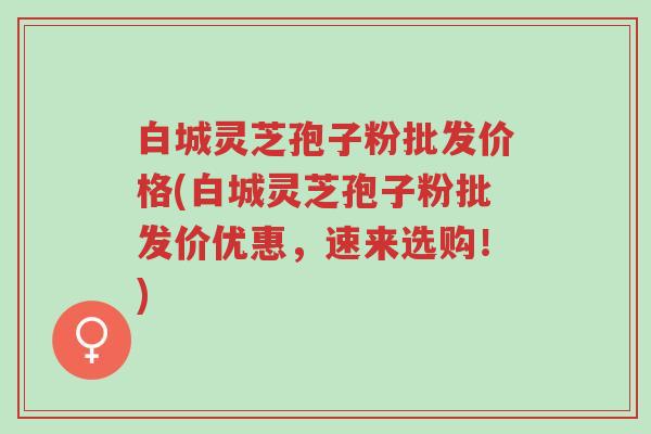白城灵芝孢子粉批发价格(白城灵芝孢子粉批发价优惠,速来选购!)-第1张图片-超越 白城灵芝孢子粉批发价格(白城灵芝孢子粉批发价优惠,速来选购!)-第1张图片-超越