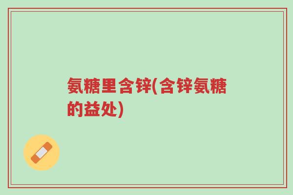 氨糖里含锌(含锌氨糖的益处)-第1张图片-超越 氨糖里含锌(含锌氨糖的益处)-第1张图片-超越