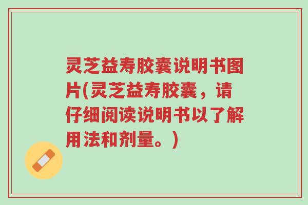 灵芝益寿胶囊说明书图片(灵芝益寿胶囊,请仔细阅读说明书以了解用法和剂量。)-第1张图片-超越 灵芝益寿胶囊说明书图片(灵芝益寿胶囊,请仔细阅读说明书以了解用法和剂量。)-第1张图片-超越