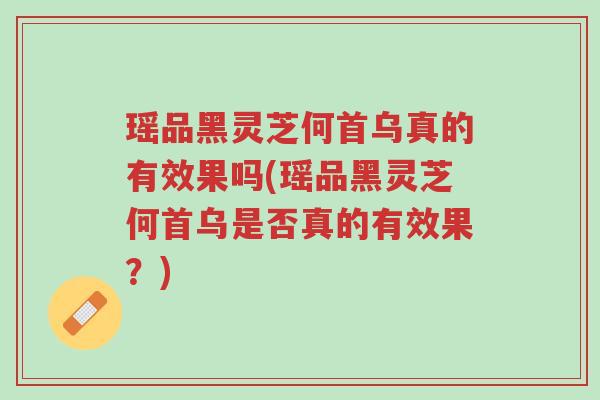 瑶品黑灵芝何首乌真的有效果吗(瑶品黑灵芝何首乌是否真的有效果?)-第1张图片-超越 瑶品黑灵芝何首乌真的有效果吗(瑶品黑灵芝何首乌是否真的有效果?)-第1张图片-超越