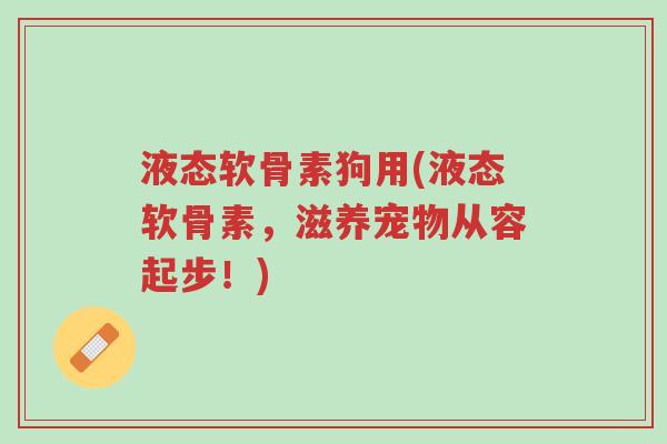 液态软骨素狗用(液态软骨素,滋养宠物从容起步!)-第1张图片-超越 液态软骨素狗用(液态软骨素,滋养宠物从容起步!)-第1张图片-超越