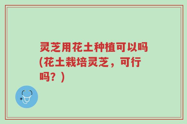 灵芝用花土种植可以吗(花土栽培灵芝,可行吗?)-第1张图片-超越 灵芝用花土种植可以吗(花土栽培灵芝,可行吗?)-第1张图片-超越
