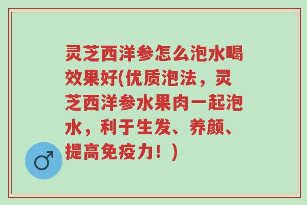 灵芝西洋参怎么泡水喝效果好(优质泡法,灵芝西洋参水果肉一起泡水,利于生发、养颜、提高免疫力!)-第1张图片-超越 灵芝西洋参怎么泡水喝效果好(优质泡法,灵芝西洋参水果肉一起泡水,利于生发、养颜、提高免疫力!)-第1张图片-超越