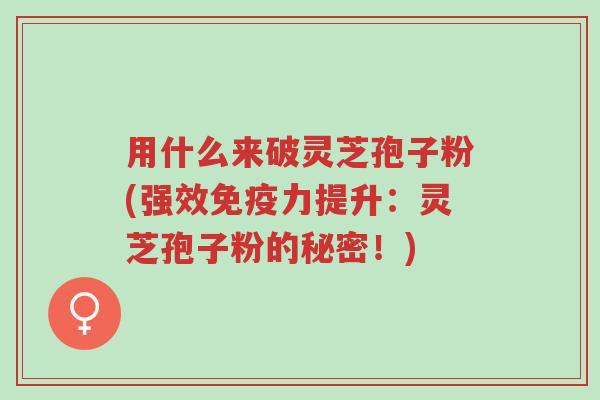 用什么来破灵芝孢子粉(强效免疫力提升:灵芝孢子粉的秘密!)-第1张图片-超越 用什么来破灵芝孢子粉(强效免疫力提升:灵芝孢子粉的秘密!)-第1张图片-超越