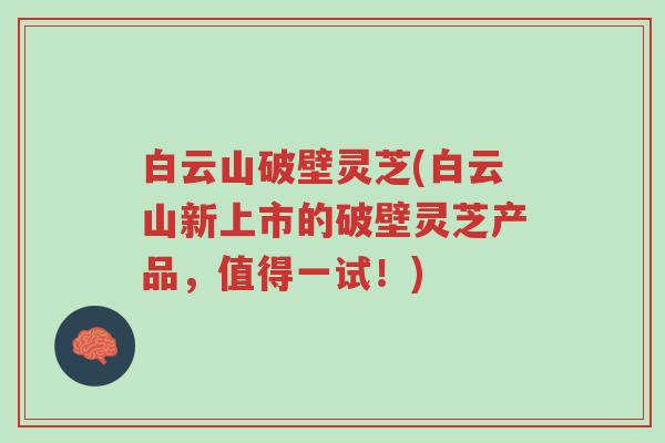 白云山破壁灵芝(白云山新上市的破壁灵芝产品,值得一试!)-第1张图片-超越 白云山破壁灵芝(白云山新上市的破壁灵芝产品,值得一试!)-第1张图片-超越