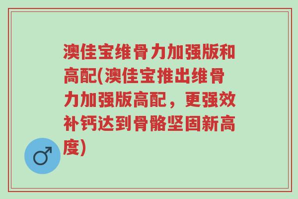 澳佳宝维骨力加强版和高配(澳佳宝推出维骨力加强版高配,更强效补钙达到骨骼坚固新高度)-第1张图片-超越 澳佳宝维骨力加强版和高配(澳佳宝推出维骨力加强版高配,更强效补钙达到骨骼坚固新高度)-第1张图片-超越