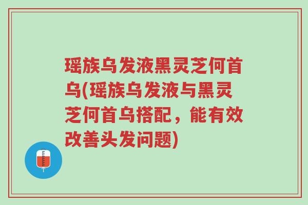 瑶族乌发液黑灵芝何首乌(瑶族乌发液与黑灵芝何首乌搭配,能有效改善头发问题)-第1张图片-超越 瑶族乌发液黑灵芝何首乌(瑶族乌发液与黑灵芝何首乌搭配,能有效改善头发问题)-第1张图片-超越