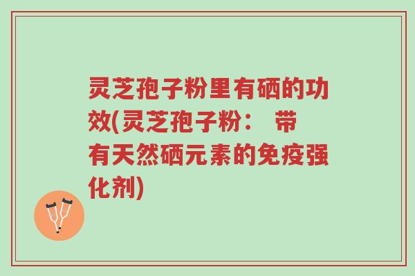 灵芝孢子粉里有硒的功效(灵芝孢子粉: 带有天然硒元素的免疫强化剂)-第1张图片-超越 灵芝孢子粉里有硒的功效(灵芝孢子粉: 带有天然硒元素的免疫强化剂)-第1张图片-超越