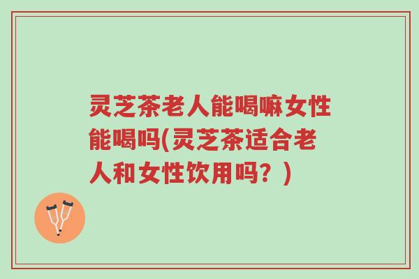 灵芝茶老人能喝嘛女性能喝吗(灵芝茶适合老人和女性饮用吗?)-第1张图片-超越 灵芝茶老人能喝嘛女性能喝吗(灵芝茶适合老人和女性饮用吗?)-第1张图片-超越