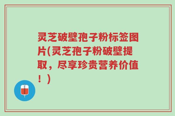灵芝破壁孢子粉标签图片(灵芝孢子粉破壁提取,尽享珍贵营养价值!)-第1张图片-超越 灵芝破壁孢子粉标签图片(灵芝孢子粉破壁提取,尽享珍贵营养价值!)-第1张图片-超越