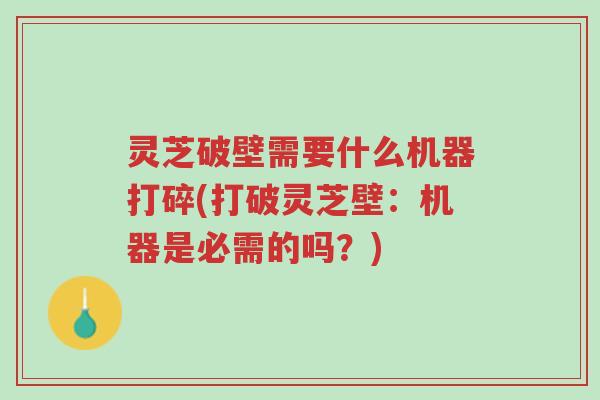 灵芝破壁需要什么机器打碎(打破灵芝壁:机器是必需的吗?)-第1张图片-超越 灵芝破壁需要什么机器打碎(打破灵芝壁:机器是必需的吗?)-第1张图片-超越