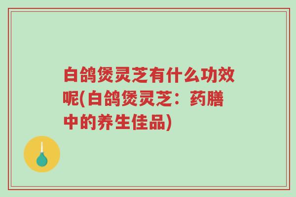 白鸽煲灵芝有什么功效呢(白鸽煲灵芝:药膳中的养生佳品)-第1张图片-超越 白鸽煲灵芝有什么功效呢(白鸽煲灵芝:药膳中的养生佳品)-第1张图片-超越