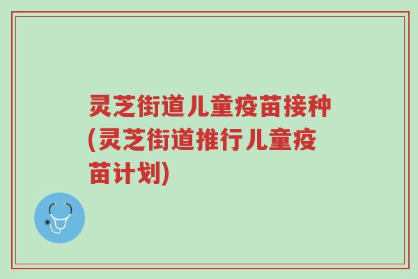 灵芝街道儿童疫苗接种(灵芝街道推行儿童疫苗计划)-第1张图片-超越 灵芝街道儿童疫苗接种(灵芝街道推行儿童疫苗计划)-第1张图片-超越