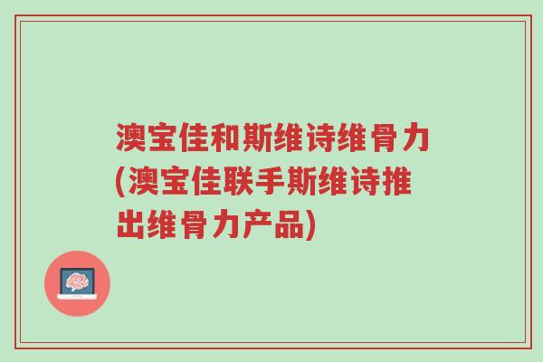 澳宝佳和斯维诗维骨力(澳宝佳联手斯维诗推出维骨力产品)-第1张图片-超越