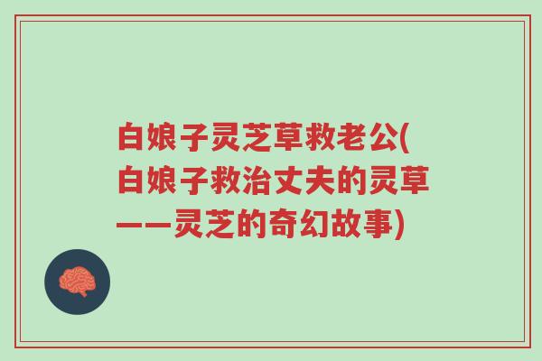 白娘子灵芝草救老公(白娘子救治丈夫的灵草——灵芝的奇幻故事)-第1张图片-超越 白娘子灵芝草救老公(白娘子救治丈夫的灵草——灵芝的奇幻故事)-第1张图片-超越