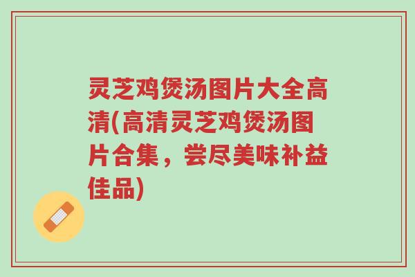 灵芝鸡煲汤图片大全高清(高清灵芝鸡煲汤图片合集,尝尽美味补益佳品)-第1张图片-超越 灵芝鸡煲汤图片大全高清(高清灵芝鸡煲汤图片合集,尝尽美味补益佳品)-第1张图片-超越