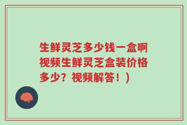 生鲜灵芝多少钱一盒啊视频生鲜灵芝盒装价格多少?视频解答!)-第1张图片-超越 生鲜灵芝多少钱一盒啊视频生鲜灵芝盒装价格多少?视频解答!)-第1张图片-超越