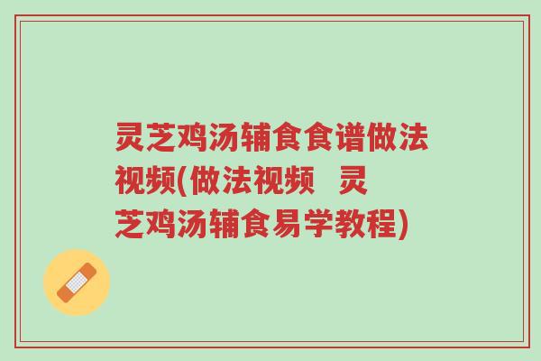 灵芝鸡汤辅食食谱做法视频(做法视频 灵芝鸡汤辅食易学教程)-第1张图片-超越 灵芝鸡汤辅食食谱做法视频(做法视频 灵芝鸡汤辅食易学教程)-第1张图片-超越