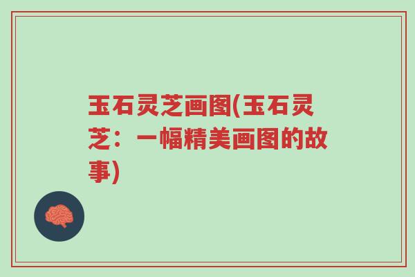 玉石灵芝画图(玉石灵芝:一幅精美画图的故事)-第1张图片-超越 玉石灵芝画图(玉石灵芝:一幅精美画图的故事)-第1张图片-超越