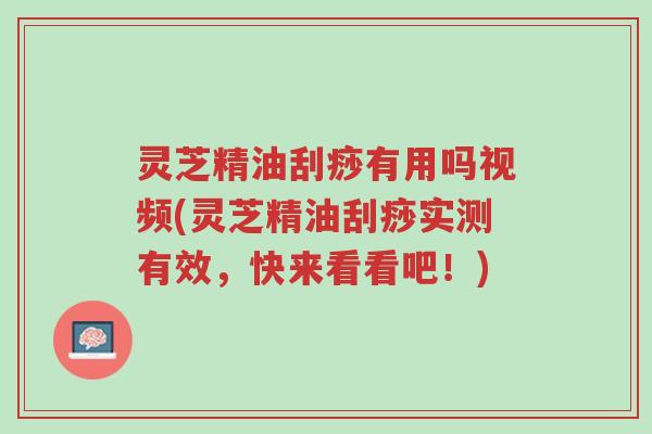 灵芝精油刮痧有用吗视频(灵芝精油刮痧实测有效，快来看看吧！)-第1张图片-超越