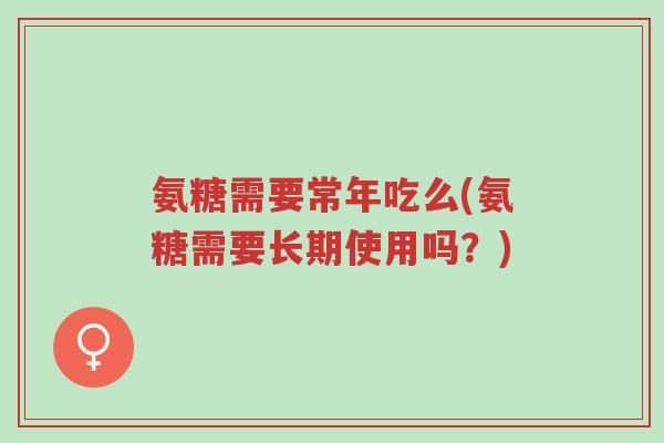 氨糖需要常年吃么(氨糖需要长期使用吗?)-第1张图片-超越 氨糖需要常年吃么(氨糖需要长期使用吗?)-第1张图片-超越