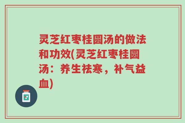 灵芝红枣桂圆汤的做法和功效(灵芝红枣桂圆汤:养生祛寒,补气益血)-第1张图片-超越 灵芝红枣桂圆汤的做法和功效(灵芝红枣桂圆汤:养生祛寒,补气益血)-第1张图片-超越