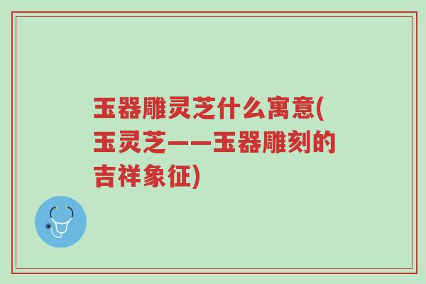 玉器雕灵芝什么寓意(玉灵芝——玉器雕刻的吉祥象征)-第1张图片-超越 玉器雕灵芝什么寓意(玉灵芝——玉器雕刻的吉祥象征)-第1张图片-超越