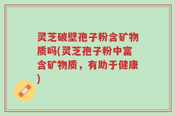 灵芝破壁孢子粉含矿物质吗(灵芝孢子粉中富含矿物质,有助于健康)-第1张图片-超越 灵芝破壁孢子粉含矿物质吗(灵芝孢子粉中富含矿物质,有助于健康)-第1张图片-超越