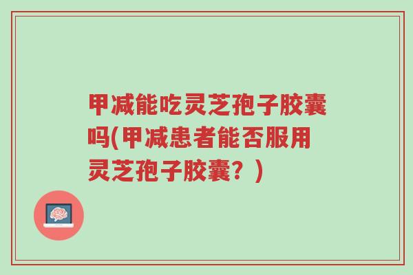 甲减能吃灵芝孢子胶囊吗(甲减患者能否服用灵芝孢子胶囊?)-第1张图片-超越 甲减能吃灵芝孢子胶囊吗(甲减患者能否服用灵芝孢子胶囊?)-第1张图片-超越