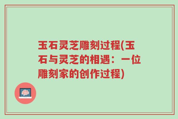 玉石灵芝雕刻过程(玉石与灵芝的相遇:一位雕刻家的创作过程)-第1张图片-超越 玉石灵芝雕刻过程(玉石与灵芝的相遇:一位雕刻家的创作过程)-第1张图片-超越
