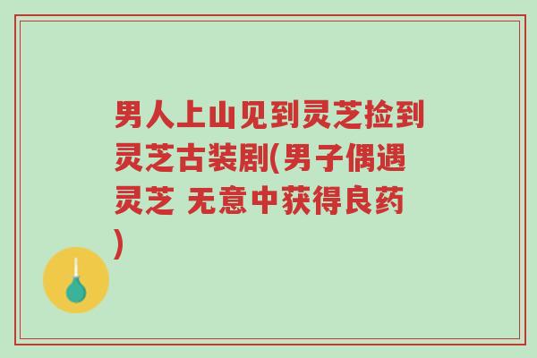 男人上山见到灵芝捡到灵芝古装剧(男子偶遇灵芝 无意中获得良药)-第1张图片-超越 男人上山见到灵芝捡到灵芝古装剧(男子偶遇灵芝 无意中获得良药)-第1张图片-超越