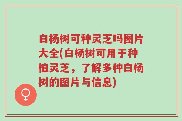 白杨树可种灵芝吗图片大全(白杨树可用于种植灵芝,了解多种白杨树的图片与信息)-第1张图片-超越 白杨树可种灵芝吗图片大全(白杨树可用于种植灵芝,了解多种白杨树的图片与信息)-第1张图片-超越