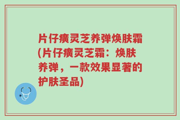 片仔癀灵芝养弹焕肤霜(片仔癀灵芝霜:焕肤养弹,一款效果显著的护肤圣品)-第1张图片-超越 片仔癀灵芝养弹焕肤霜(片仔癀灵芝霜:焕肤养弹,一款效果显著的护肤圣品)-第1张图片-超越