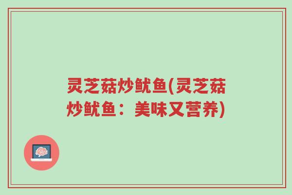 灵芝菇炒鱿鱼(灵芝菇炒鱿鱼:美味又营养)-第1张图片-超越 灵芝菇炒鱿鱼(灵芝菇炒鱿鱼:美味又营养)-第1张图片-超越