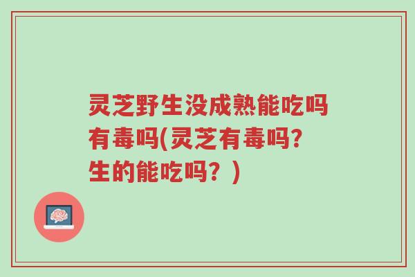 灵芝野生没成熟能吃吗有毒吗(灵芝有毒吗?生的能吃吗?)-第1张图片-超越 灵芝野生没成熟能吃吗有毒吗(灵芝有毒吗?生的能吃吗?)-第1张图片-超越