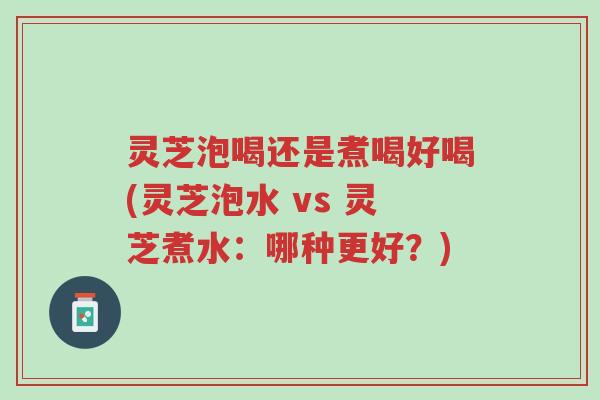 灵芝泡喝还是煮喝好喝(灵芝泡水 vs 灵芝煮水:哪种更好?)-第1张图片-超越 灵芝泡喝还是煮喝好喝(灵芝泡水 vs 灵芝煮水:哪种更好?)-第1张图片-超越