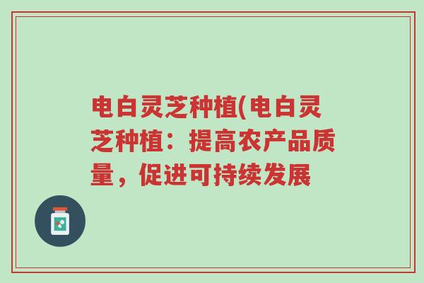 电白灵芝种植(电白灵芝种植：提高农产品质量，促进可持续发展-第1张图片-超越
