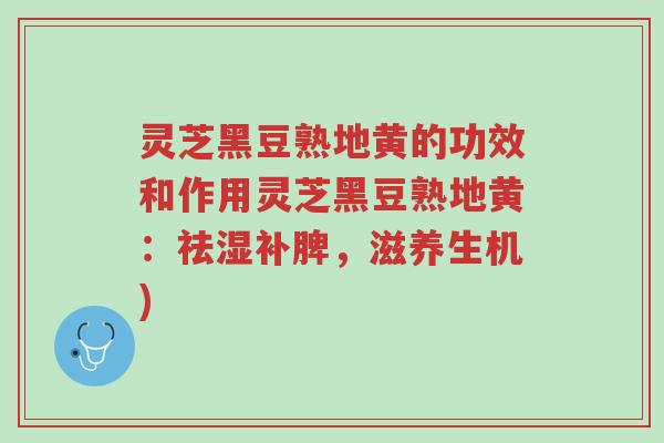 灵芝黑豆熟地黄的功效和作用灵芝黑豆熟地黄:祛湿补脾,滋养生机)-第1张图片-超越 灵芝黑豆熟地黄的功效和作用灵芝黑豆熟地黄:祛湿补脾,滋养生机)-第1张图片-超越
