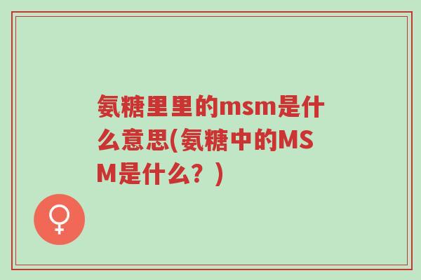 氨糖里里的msm是什么意思(氨糖中的MSM是什么？)-第1张图片-超越