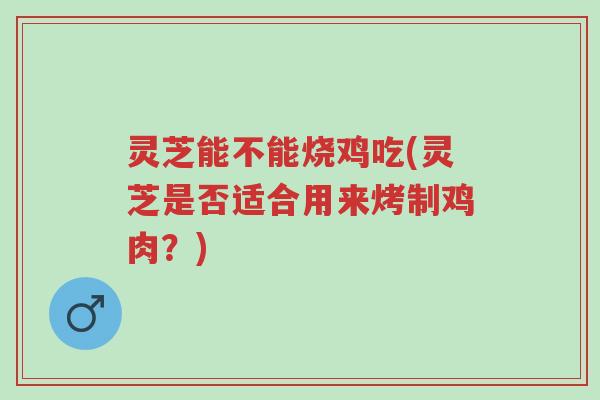 灵芝能不能烧鸡吃(灵芝是否适合用来烤制鸡肉?)-第1张图片-超越 灵芝能不能烧鸡吃(灵芝是否适合用来烤制鸡肉?)-第1张图片-超越