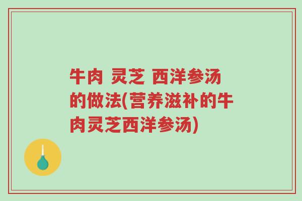 牛肉 灵芝 西洋参汤的做法(营养滋补的牛肉灵芝西洋参汤)-第1张图片-超越 牛肉 灵芝 西洋参汤的做法(营养滋补的牛肉灵芝西洋参汤)-第1张图片-超越