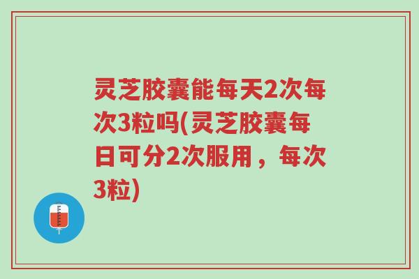 灵芝胶囊能每天2次每次3粒吗(灵芝胶囊每日可分2次服用,每次3粒)-第1张图片-超越 灵芝胶囊能每天2次每次3粒吗(灵芝胶囊每日可分2次服用,每次3粒)-第1张图片-超越