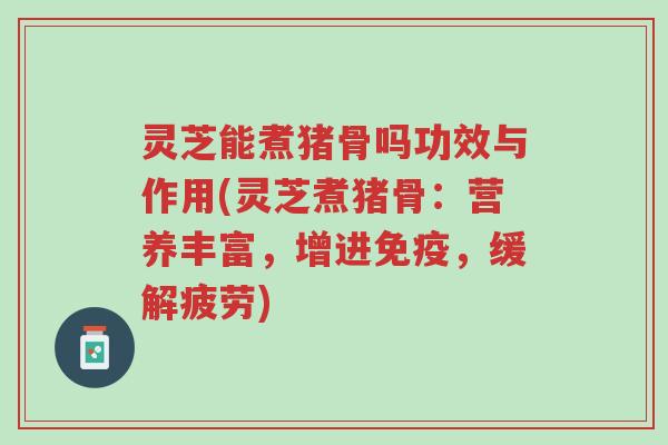 灵芝能煮猪骨吗功效与作用(灵芝煮猪骨:营养丰富,增进免疫,缓解疲劳)-第1张图片-超越 灵芝能煮猪骨吗功效与作用(灵芝煮猪骨:营养丰富,增进免疫,缓解疲劳)-第1张图片-超越