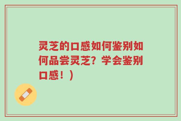灵芝的口感如何鉴别如何品尝灵芝?学会鉴别口感!)-第1张图片-超越 灵芝的口感如何鉴别如何品尝灵芝?学会鉴别口感!)-第1张图片-超越