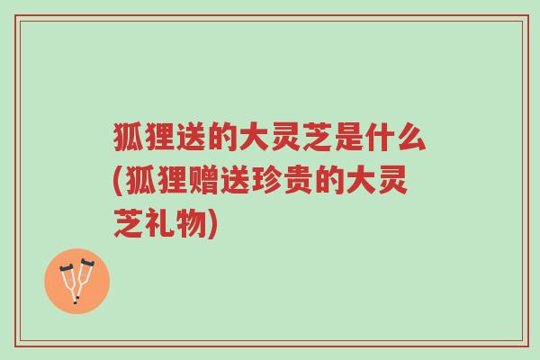 狐狸送的大灵芝是什么(狐狸赠送珍贵的大灵芝礼物)-第1张图片-超越 狐狸送的大灵芝是什么(狐狸赠送珍贵的大灵芝礼物)-第1张图片-超越