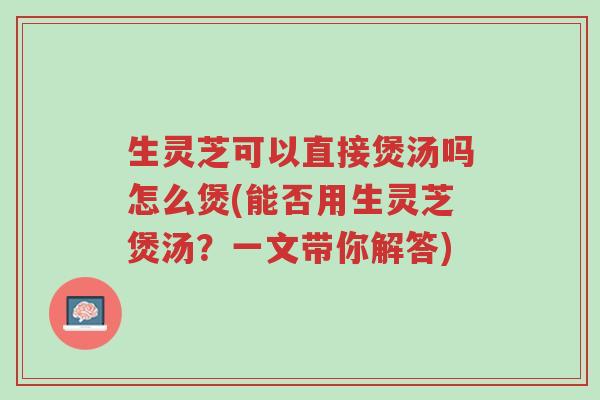 生灵芝可以直接煲汤吗怎么煲(能否用生灵芝煲汤?一文带你解答)-第1张图片-超越 生灵芝可以直接煲汤吗怎么煲(能否用生灵芝煲汤?一文带你解答)-第1张图片-超越