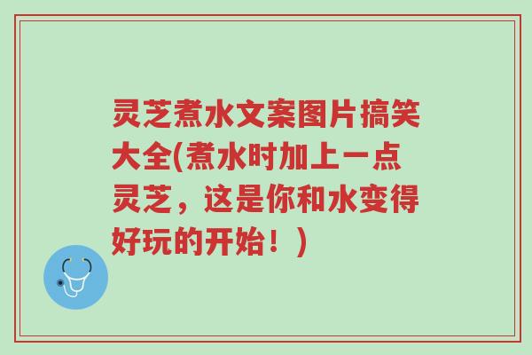 灵芝煮水文案图片搞笑大全(煮水时加上一点灵芝，这是你和水变得好玩的开始！)-第1张图片-超越