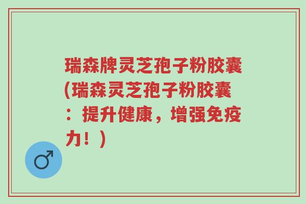瑞森牌灵芝孢子粉胶囊(瑞森灵芝孢子粉胶囊:提升健康,增强免疫力!)-第1张图片-超越 瑞森牌灵芝孢子粉胶囊(瑞森灵芝孢子粉胶囊:提升健康,增强免疫力!)-第1张图片-超越