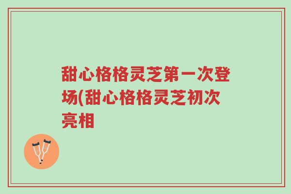 甜心格格灵芝第一次登场(甜心格格灵芝初次亮相-第1张图片-超越 甜心格格灵芝第一次登场(甜心格格灵芝初次亮相-第1张图片-超越